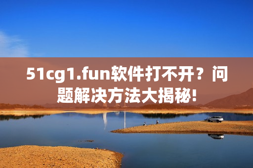 51cg1.fun軟件打不開？問題解決方法大揭秘!
