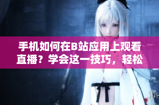 手機如何在B站應用上觀看直播？學會這一技巧，輕松暢享軟件魅影