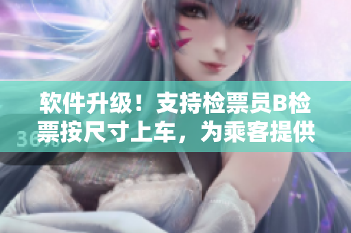 軟件升級！支持檢票員B檢票按尺寸上車，為乘客提供更便捷的乘車體驗