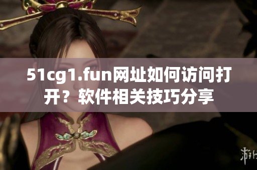51cg1.fun網(wǎng)址如何訪問打開？軟件相關(guān)技巧分享
