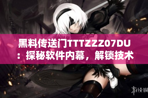 黑料傳送門TTTZZZ07DU：探秘軟件內(nèi)幕，解鎖技術黑幕