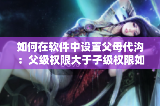 如何在軟件中設(shè)置父母代溝：父級權(quán)限大于子級權(quán)限如何處理