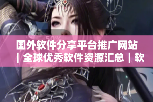 國外軟件分享平臺推廣網站｜全球優(yōu)秀軟件資源匯總｜軟件愛好者的聚集地