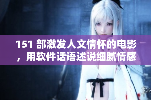 151 部激發(fā)人文情懷的電影，用軟件話語述說細(xì)膩情感