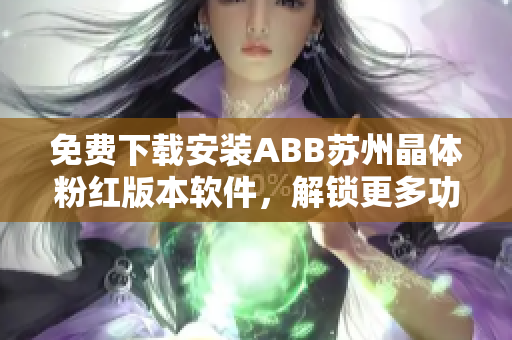 免費(fèi)下載安裝ABB蘇州晶體粉紅版本軟件，解鎖更多功能