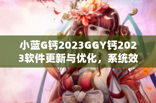小藍(lán)G鈣2023GGY鈣2023軟件更新與優(yōu)化，系統(tǒng)效能提升!
