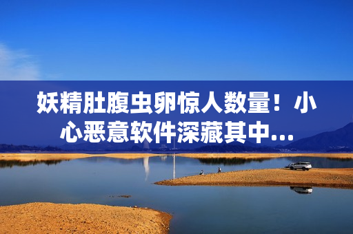 妖精肚腹蟲卵驚人數(shù)量！小心惡意軟件深藏其中…