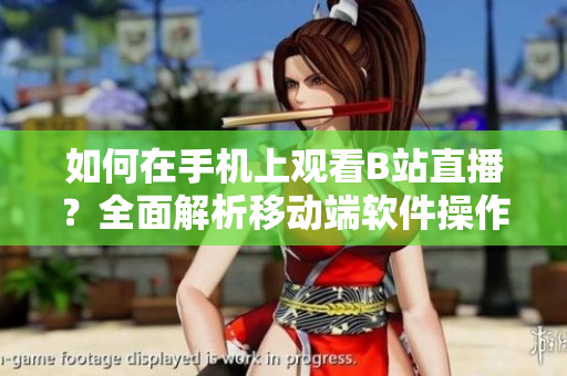 如何在手機(jī)上觀看B站直播？全面解析移動(dòng)端軟件操作技巧
