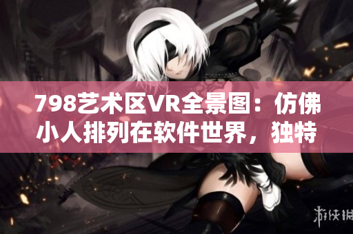 798藝術(shù)區(qū)VR全景圖：仿佛小人排列在軟件世界，獨特藝術(shù)感染力十足