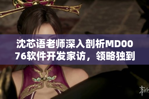 沈芯語老師深入剖析MD0076軟件開發(fā)家訪，領(lǐng)略獨(dú)到技巧