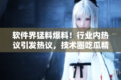軟件界猛料爆料！行業(yè)內(nèi)熱議引發(fā)熱議，技術圈吃瓜精彩看點