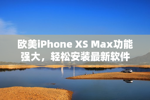 歐美iPhone XS Max功能強(qiáng)大，輕松安裝最新軟件