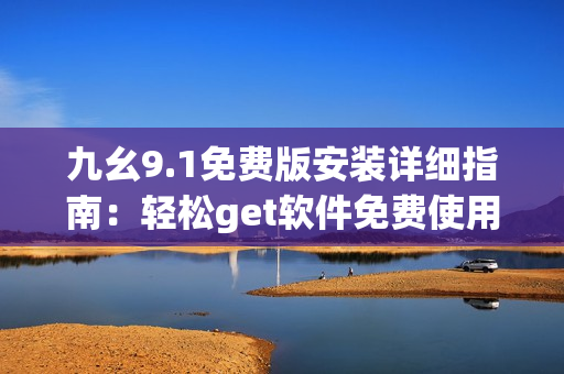 九幺9.1免費(fèi)版安裝詳細(xì)指南：輕松get軟件免費(fèi)使用！
