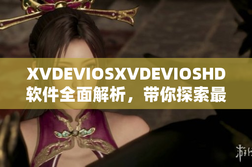 XVDEVIOSXVDEVIOSHD軟件全面解析，帶你探索最新的功能和應(yīng)用