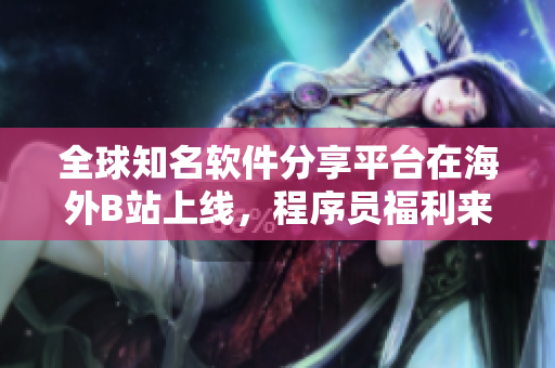 全球知名軟件分享平臺(tái)在海外B站上線，程序員福利來襲！