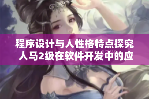 程序設(shè)計與人性格特點探究 人馬2級在軟件開發(fā)中的應(yīng)用及意義