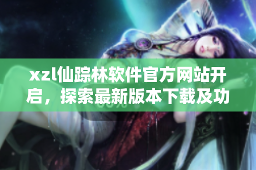 xzl仙蹤林軟件官方網(wǎng)站開啟，探索最新版本下載及功能體驗(yàn)