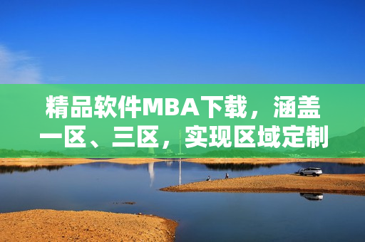 精品軟件MBA下載，涵蓋一區(qū)、三區(qū)，實現(xiàn)區(qū)域定制化需求