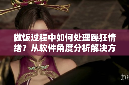 做飯過程中如何處理躁狂情緒？從軟件角度分析解決方法