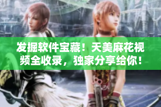 發(fā)掘軟件寶藏！天美麻花視頻全收錄，獨家分享給你！
