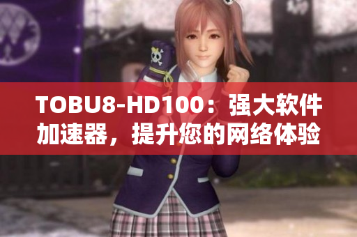 TOBU8-HD100：強(qiáng)大軟件加速器，提升您的網(wǎng)絡(luò)體驗(yàn)