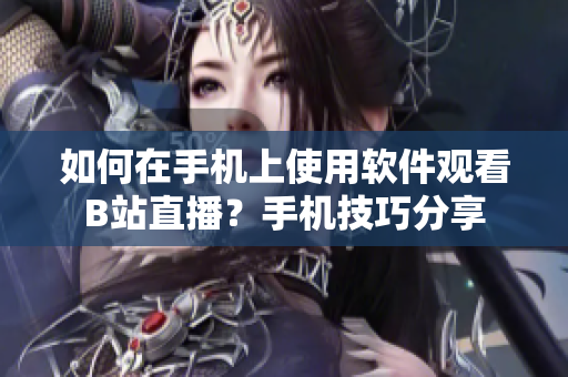 如何在手機(jī)上使用軟件觀看B站直播？手機(jī)技巧分享