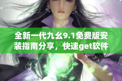 全新一代九幺9.1免費版安裝指南分享，快速get軟件安裝技巧