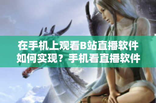 在手機上觀看B站直播軟件如何實現(xiàn)？手機看直播軟件推薦！