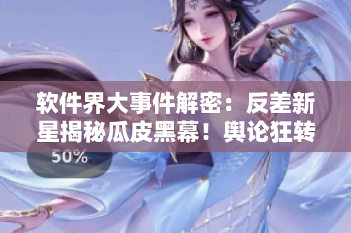 軟件界大事件解密：反差新星揭秘瓜皮黑幕！輿論狂轉(zhuǎn)，萬里長征持續(xù)更新！