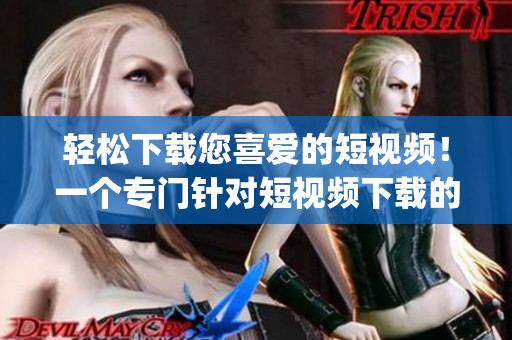 輕松下載您喜愛(ài)的短視頻！一個(gè)專門針對(duì)短視頻下載的App推薦