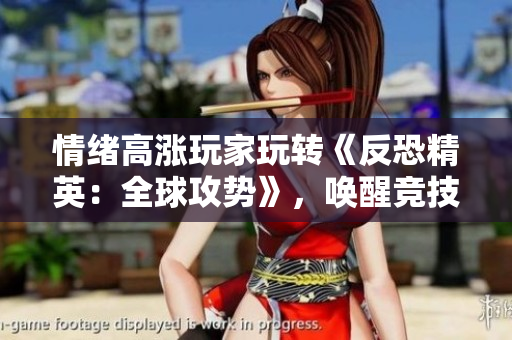 情緒高漲玩家玩轉(zhuǎn)《反恐精英：全球攻勢(shì)》，喚醒競(jìng)技之魂