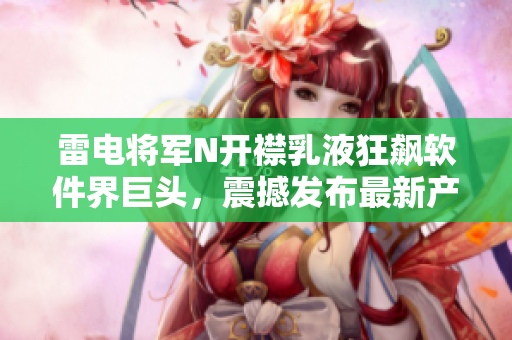 雷電將軍N開襟乳液狂飆軟件界巨頭，震撼發(fā)布最新產(chǎn)品畫冊(cè)