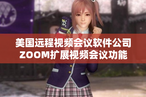 美國遠程視頻會議軟件公司ZOOM擴展視頻會議功能