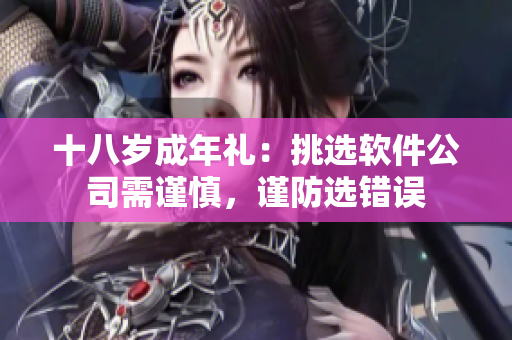 十八歲成年禮：挑選軟件公司需謹(jǐn)慎，謹(jǐn)防選錯(cuò)誤