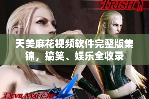 天美麻花視頻軟件完整版集錦，搞笑、娛樂全收錄