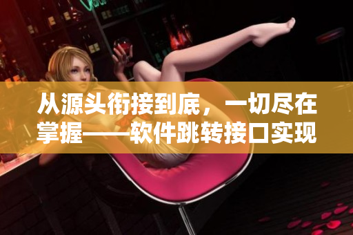 從源頭銜接到底，一切盡在掌握——軟件跳轉(zhuǎn)接口實現(xiàn)永不失聯(lián)