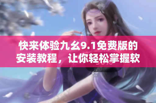 快來體驗(yàn)九幺9.1免費(fèi)版的安裝教程，讓你輕松掌握軟件安裝的技巧!