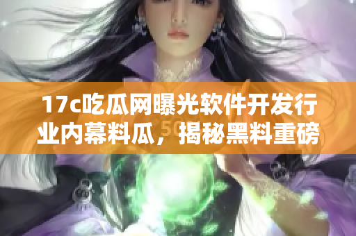 17c吃瓜網(wǎng)曝光軟件開發(fā)行業(yè)內(nèi)幕料瓜，揭秘黑料重磅爆料