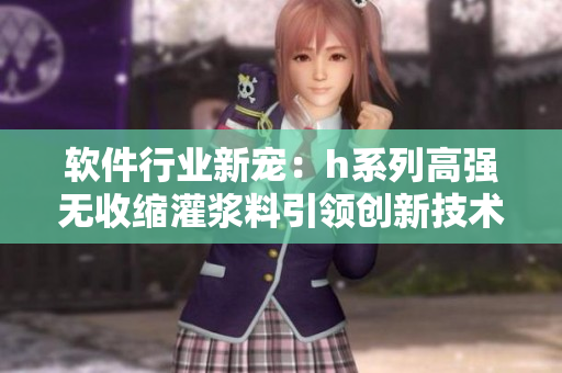 軟件行業(yè)新寵：h系列高強(qiáng)無收縮灌漿料引領(lǐng)創(chuàng)新技術(shù)，價(jià)格實(shí)惠待續(xù)