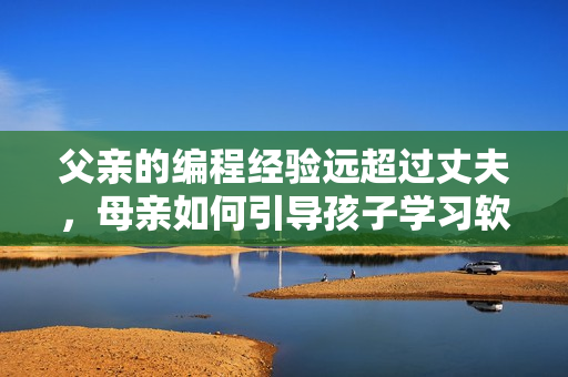父親的編程經(jīng)驗(yàn)遠(yuǎn)超過(guò)丈夫，母親如何引導(dǎo)孩子學(xué)習(xí)軟件開發(fā)？