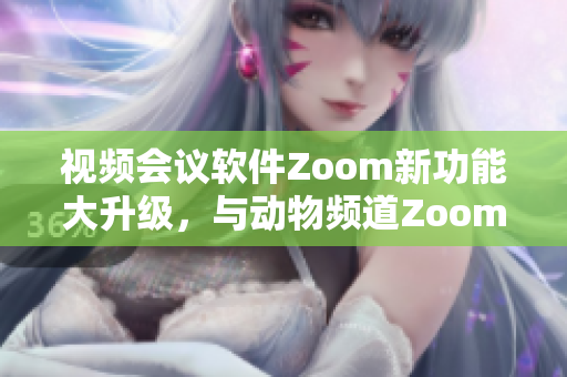 視頻會(huì)議軟件Zoom新功能大升級(jí)，與動(dòng)物頻道Zoom異曲同工