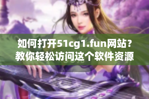 如何打開51cg1.fun網(wǎng)站？教你輕松訪問(wèn)這個(gè)軟件資源站