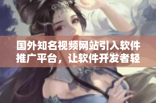 國(guó)外知名視頻網(wǎng)站引入軟件推廣平臺(tái)，讓軟件開發(fā)者輕松推廣作品