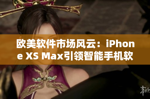 歐美軟件市場風(fēng)云：iPhone XS Max引領(lǐng)智能手機軟件創(chuàng)新