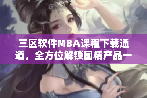 三區(qū)軟件MBA課程下載通道，全方位解鎖國精產(chǎn)品一區(qū)資訊