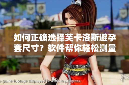 如何正確選擇芙卡洛斯避孕套尺寸？軟件幫你輕松測(cè)量，避免尺寸選擇困難。