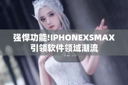 強悍功能!IPHONEXSMAX引領(lǐng)軟件領(lǐng)域潮流