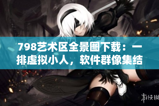 798藝術區(qū)全景圖下載：一排虛擬小人，軟件群像集結
