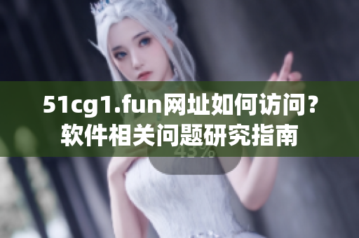 51cg1.fun網(wǎng)址如何訪問(wèn)？軟件相關(guān)問(wèn)題研究指南