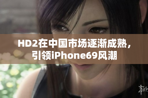 HD2在中國(guó)市場(chǎng)逐漸成熟，引領(lǐng)iPhone69風(fēng)潮